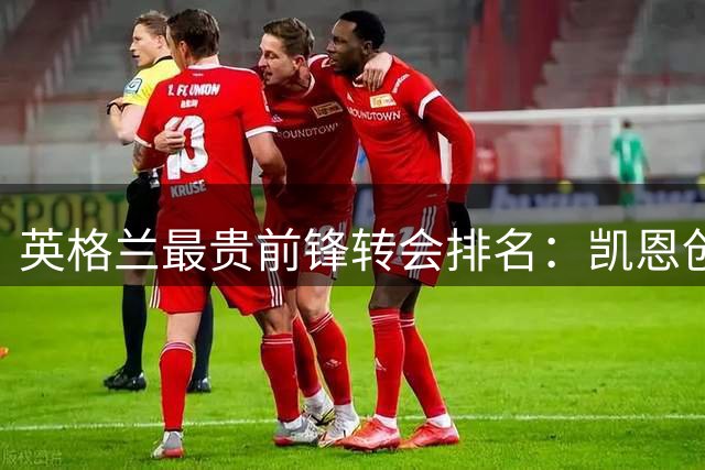 英格兰最贵前锋转会排名：凯恩创纪录，年轻射手两度入围